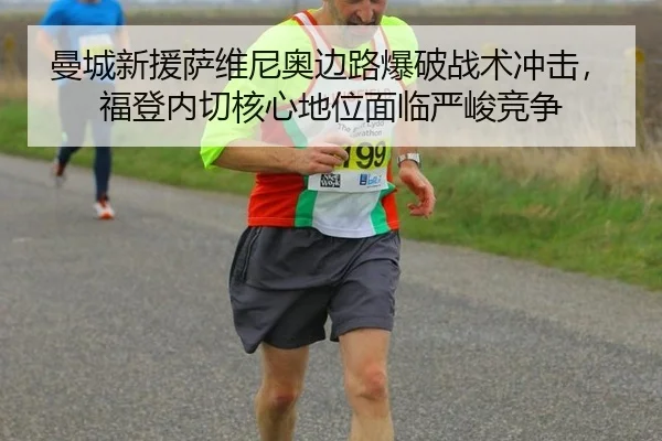 曼城新援萨维尼奥边路爆破战术冲击，福登内切核心地位面临严峻竞争