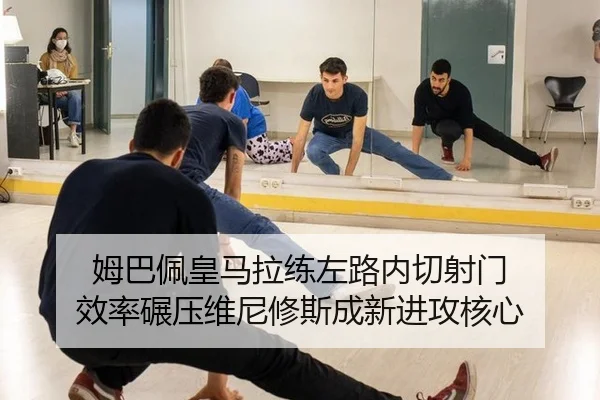 姆巴佩皇马拉练左路内切射门 效率碾压维尼修斯成新进攻核心