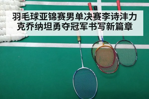 羽毛球亚锦赛男单决赛李诗沣力克乔纳坦勇夺冠军书写新篇章