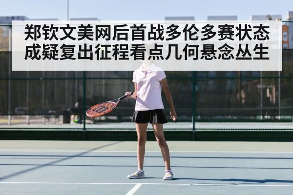 郑钦文美网后首战多伦多赛状态成疑复出征程看点几何悬念丛生