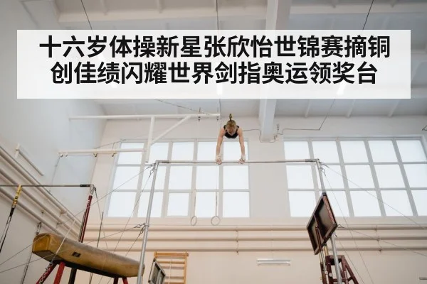 十六岁体操新星张欣怡世锦赛摘铜创佳绩闪耀世界剑指奥运领奖台
