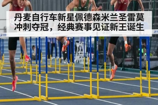 丹麦自行车新星佩德森米兰圣雷莫冲刺夺冠,经典赛事见证新王诞生