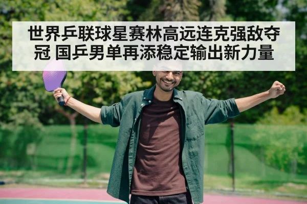 世界乒联球星赛林高远连克强敌夺冠 国乒男单再添稳定输出新力量