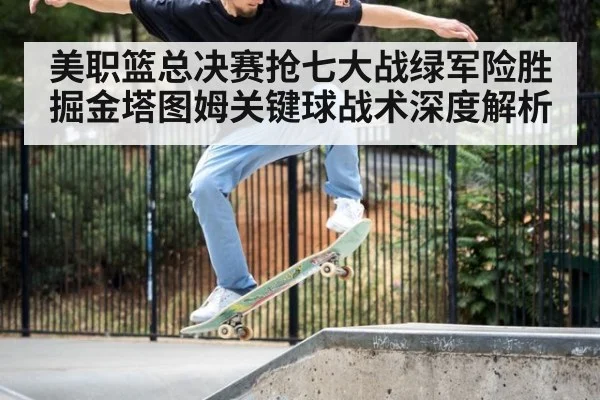 美职篮总决赛抢七大战绿军险胜掘金塔图姆关键球战术深度解析