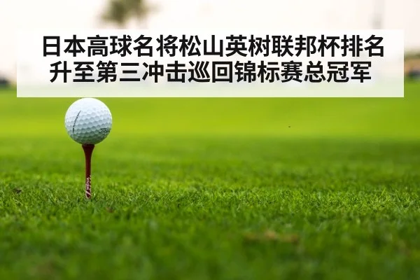 日本高球名将松山英树联邦杯排名升至第三冲击巡回锦标赛总冠军