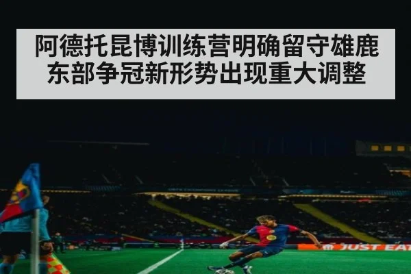 阿德托昆博训练营明确留守雄鹿东部争冠新形势出现重大调整