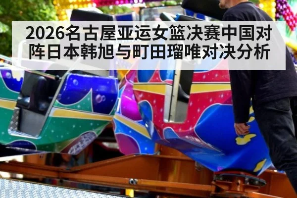 2026名古屋亚运女篮决赛中国对阵日本韩旭与町田瑠唯对决分析